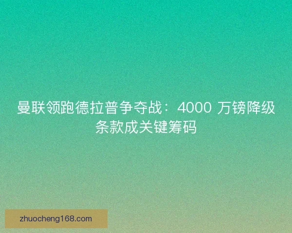 曼联领跑德拉普争夺战：4000 万镑降级条款成关键筹码