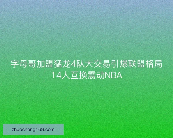 字母哥加盟猛龙4队大交易引爆联盟格局14人互换震动NBA