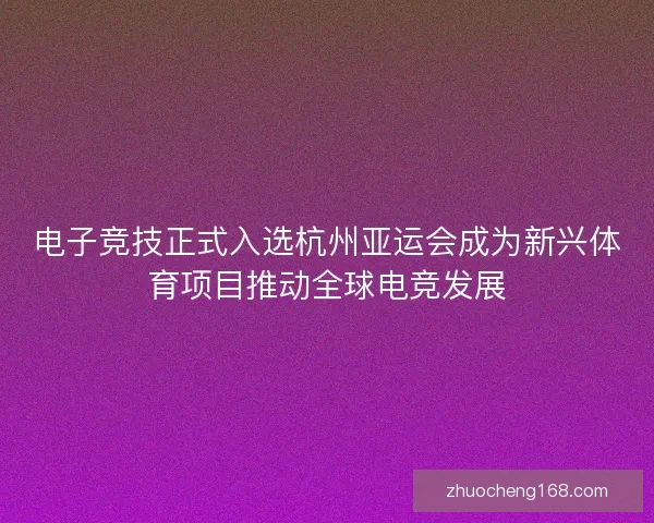 电子竞技正式入选杭州亚运会成为新兴体育项目推动全球电竞发展