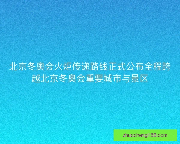 北京冬奥会火炬传递路线正式公布全程跨越北京冬奥会重要城市与景区