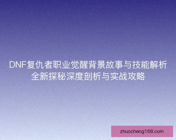 DNF复仇者职业觉醒背景故事与技能解析全新探秘深度剖析与实战攻略