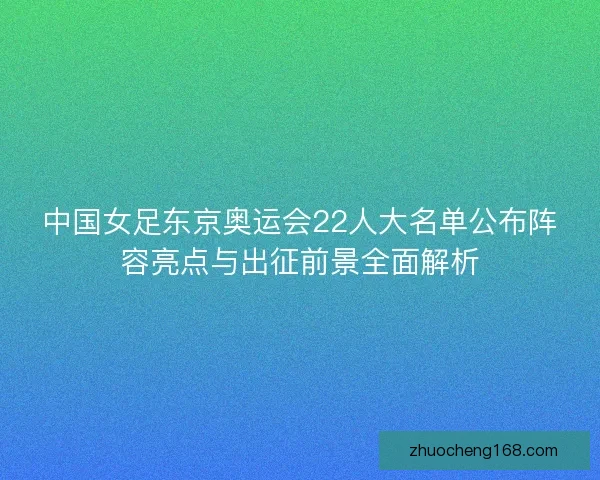 中国女足东京奥运会22人大名单公布阵容亮点与出征前景全面解析