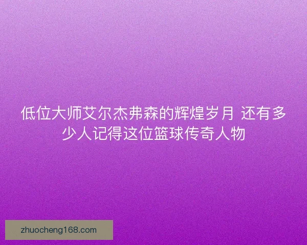 低位大师艾尔杰弗森的辉煌岁月 还有多少人记得这位篮球传奇人物