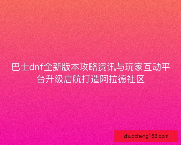 巴士dnf全新版本攻略资讯与玩家互动平台升级启航打造阿拉德社区