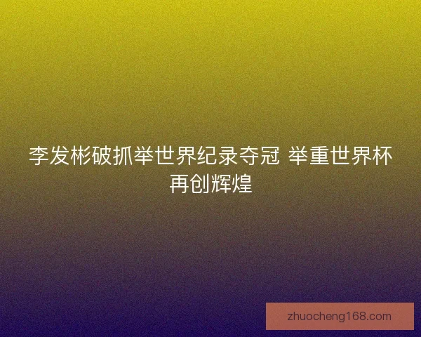 李发彬破抓举世界纪录夺冠 举重世界杯再创辉煌