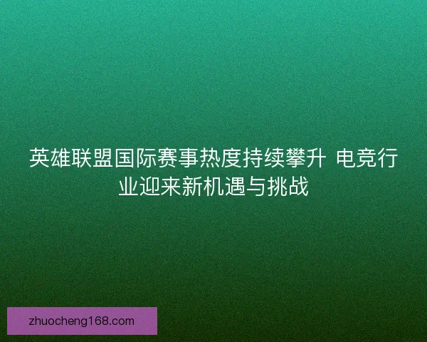 英雄联盟国际赛事热度持续攀升 电竞行业迎来新机遇与挑战